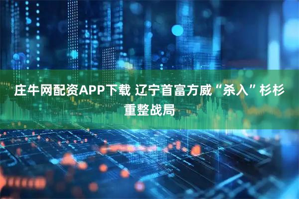 庄牛网配资APP下载 辽宁首富方威“杀入”杉杉重整战局