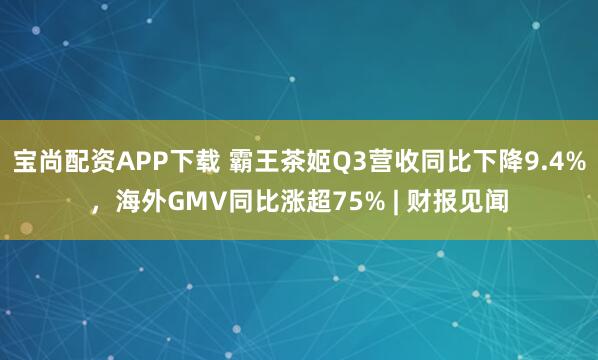宝尚配资APP下载 霸王茶姬Q3营收同比下降9.4%,海外GMV同比涨超75% | 财报见闻