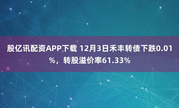 股亿讯配资APP下载 12月3日禾丰转债下跌0.01%，转股溢价率61.33%