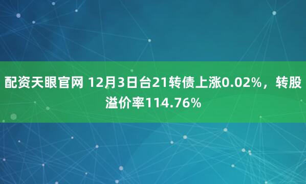 配资天眼官网 12月3日台21转债上涨0.02%，转股溢价率114.76%