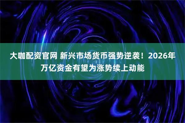 大咖配资官网 新兴市场货币强势逆袭！2026年万亿资金有望为涨势续上动能