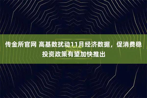 传金所官网 高基数扰动11月经济数据，促消费稳投资政策有望加快推出