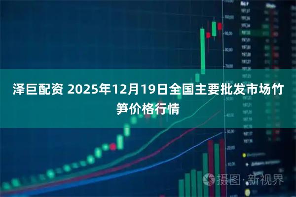 泽巨配资 2025年12月19日全国主要批发市场竹笋价格行情