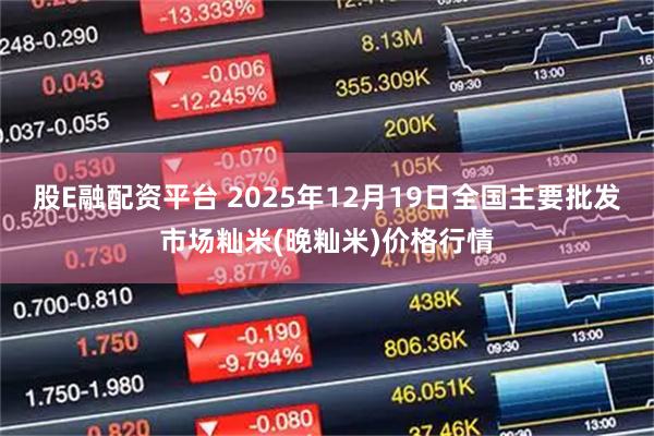 股E融配资平台 2025年12月19日全国主要批发市场籼米(晚籼米)价格行情