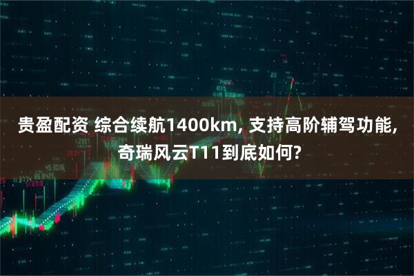 贵盈配资 综合续航1400km, 支持高阶辅驾功能, 奇瑞风云T11到底如何?