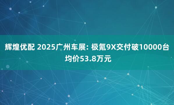 辉煌优配 2025广州车展: 极氪9X交付破10000台 均价53.8万元