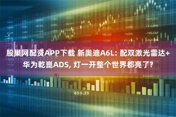 股巢网配资APP下载 新奥迪A6L: 配双激光雷达+华为乾崑ADS, 灯一开整个世界都亮了?