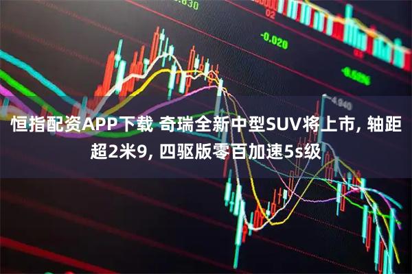 恒指配资APP下载 奇瑞全新中型SUV将上市, 轴距超2米9, 四驱版零百加速5s级
