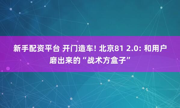 新手配资平台 开门造车! 北京81 2.0: 和用户磨出来的“战术方盒子”