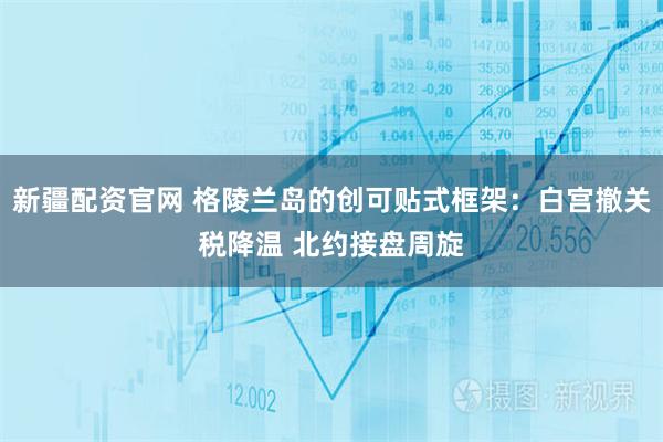 新疆配资官网 格陵兰岛的创可贴式框架：白宫撤关税降温 北约接盘周旋