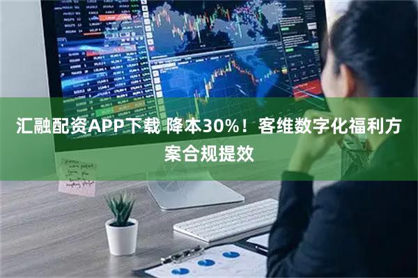 汇融配资APP下载 降本30%！客维数字化福利方案合规提效