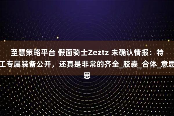 至慧策略平台 假面骑士Zeztz 未确认情报：特工专属装备公开，还真是非常的齐全_胶囊_合体_意思