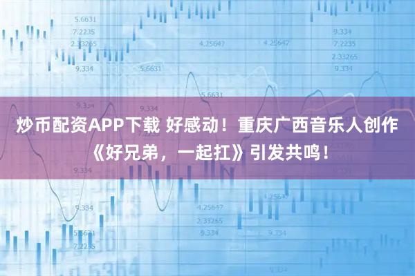 炒币配资APP下载 好感动！重庆广西音乐人创作《好兄弟，一起扛》引发共鸣！