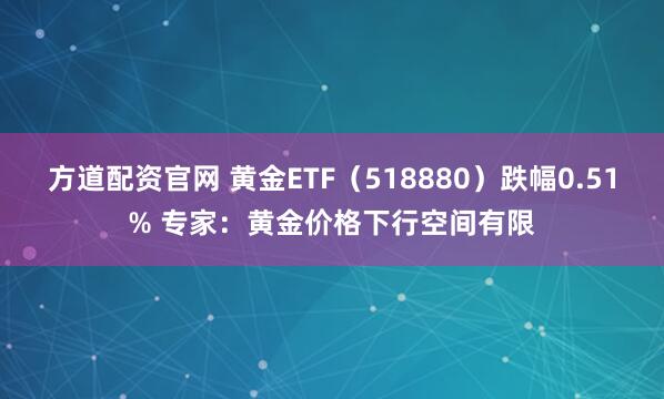方道配资官网 黄金ETF（518880）跌幅0.51% 专家：黄金价格下行空间有限