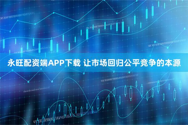 永旺配资端APP下载 让市场回归公平竞争的本源
