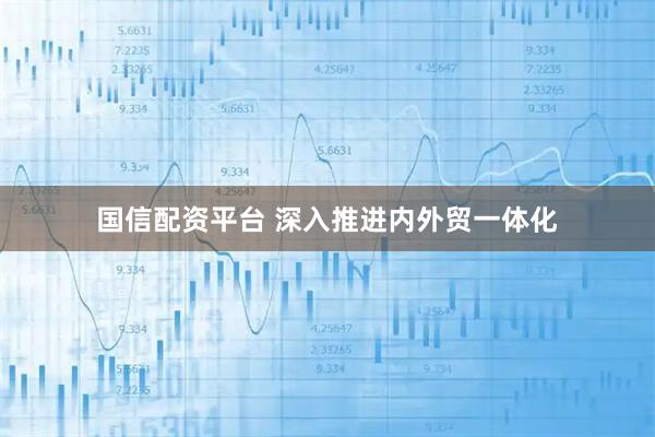 国信配资平台 深入推进内外贸一体化