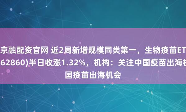 京融配资官网 近2周新增规模同类第一，生物疫苗ETF(562860)半日收涨1.32%，机构：关注中国疫苗出海机会