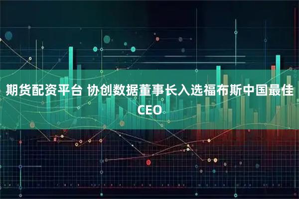 期货配资平台 协创数据董事长入选福布斯中国最佳CEO