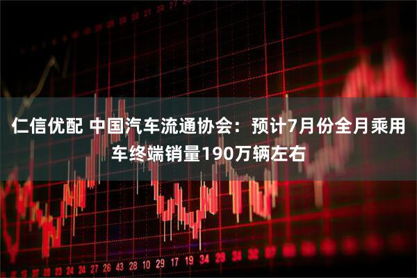 仁信优配 中国汽车流通协会：预计7月份全月乘用车终端销量190万辆左右
