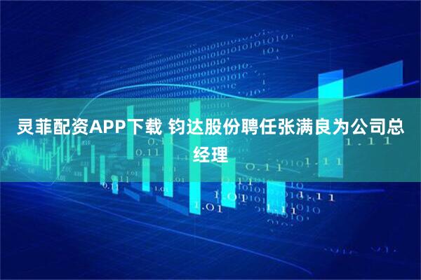 灵菲配资APP下载 钧达股份聘任张满良为公司总经理