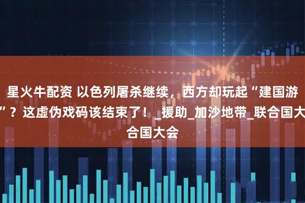 星火牛配资 以色列屠杀继续，西方却玩起“建国游戏”？这虚伪戏码该结束了！_援助_加沙地带_联合国大会