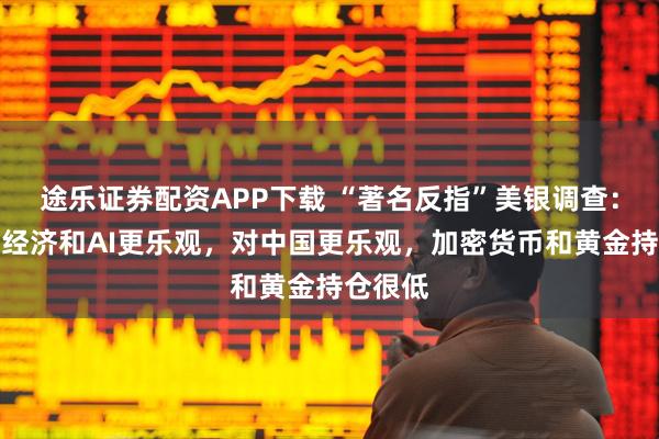 途乐证券配资APP下载 “著名反指”美银调查：机构对经济和AI更乐观，对中国更乐观，加密货币和黄金持仓很低