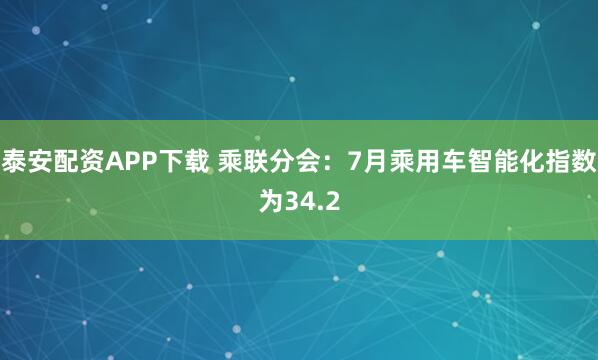 泰安配资APP下载 乘联分会：7月乘用车智能化指数为34.2