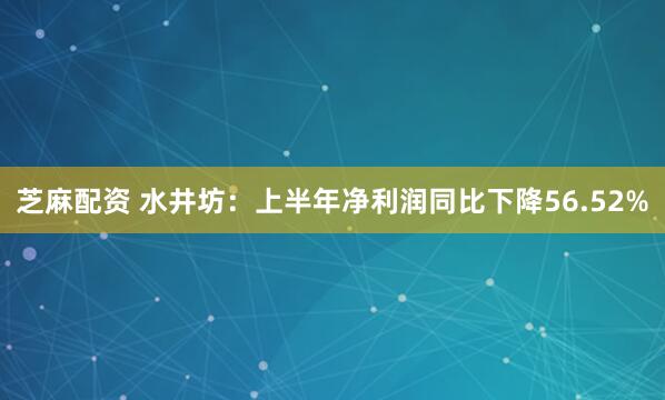 芝麻配资 水井坊：上半年净利润同比下降56.52%