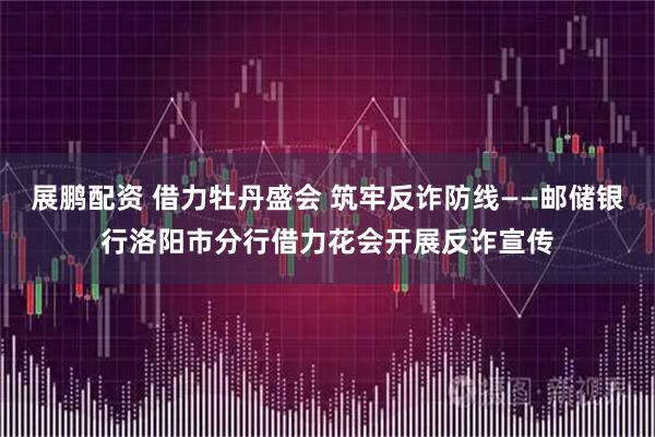 展鹏配资 借力牡丹盛会 筑牢反诈防线——邮储银行洛阳市分行借力花会开展反诈宣传