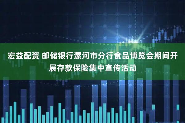 宏益配资 邮储银行漯河市分行食品博览会期间开展存款保险集中宣传活动