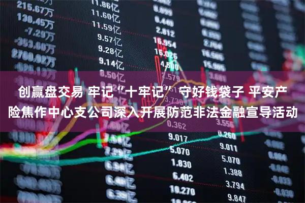 创赢盘交易 牢记“十牢记” 守好钱袋子 平安产险焦作中心支公司深入开展防范非法金融宣导活动
