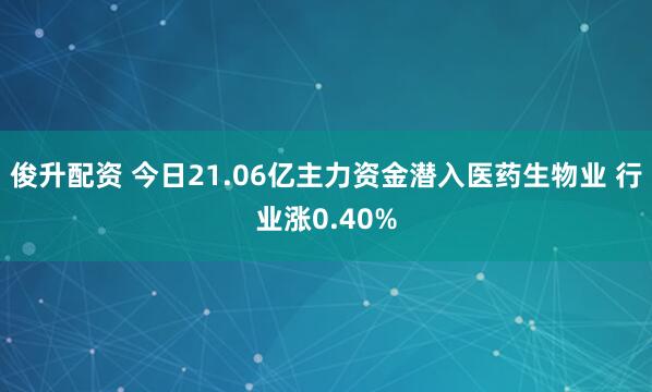 俊升配资 今日21.06亿主力资金潜入医药生物业 行业涨0.40%